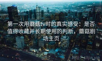 第一次用蘑菇tv时的真实感受：是否值得收藏并长期使用的判断，蘑菇剧场主页