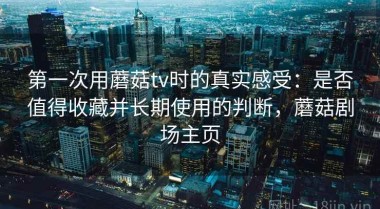 第一次用蘑菇tv时的真实感受：是否值得收藏并长期使用的判断，蘑菇剧场主页