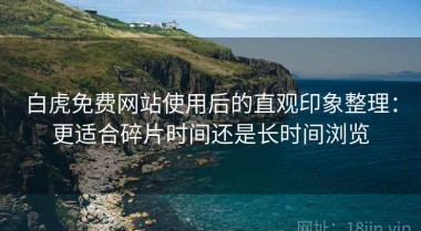 白虎免费网站使用后的直观印象整理：更适合碎片时间还是长时间浏览
