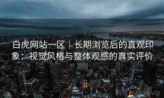 白虎网站一区｜长期浏览后的直观印象：视觉风格与整体观感的真实评价