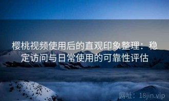 樱桃视频使用后的直观印象整理：稳定访问与日常使用的可靠性评估