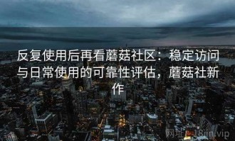 反复使用后再看蘑菇社区：稳定访问与日常使用的可靠性评估，蘑菇社新作