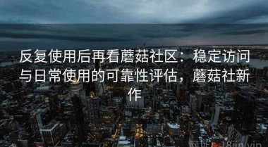 反复使用后再看蘑菇社区：稳定访问与日常使用的可靠性评估，蘑菇社新作