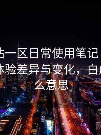 白虎网站一区日常使用笔记：不同入口下的体验差异与变化，白虎区是什么意思
