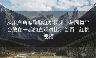 从用户角度聊聊红桃视频：与同类平台放在一起的直观对比，首页—红桃视频