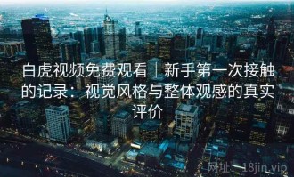 白虎视频免费观看｜新手第一次接触的记录：视觉风格与整体观感的真实评价