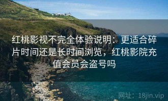红桃影视不完全体验说明：更适合碎片时间还是长时间浏览，红桃影院充值会员会盗号吗
