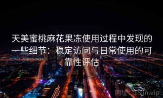 天美蜜桃麻花果冻使用过程中发现的一些细节：稳定访问与日常使用的可靠性评估