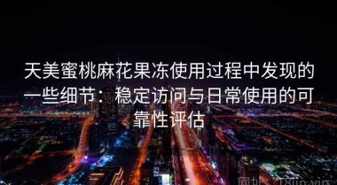 天美蜜桃麻花果冻使用过程中发现的一些细节：稳定访问与日常使用的可靠性评估
