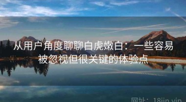 从用户角度聊聊白虎嫩白：一些容易被忽视但很关键的体验点