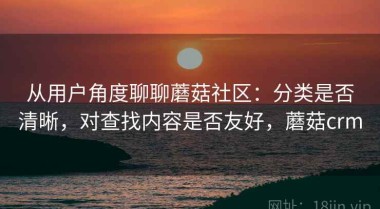 从用户角度聊聊蘑菇社区：分类是否清晰，对查找内容是否友好，蘑菇crm