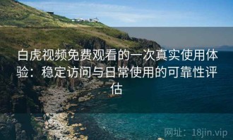 白虎视频免费观看的一次真实使用体验：稳定访问与日常使用的可靠性评估