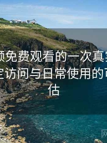 白虎视频免费观看的一次真实使用体验：稳定访问与日常使用的可靠性评估