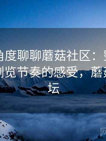 从用户角度聊聊蘑菇社区：整体使用氛围与浏览节奏的感受，蘑菇游戏论坛