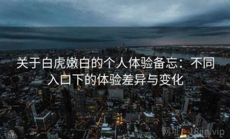 关于白虎嫩白的个人体验备忘：不同入口下的体验差异与变化