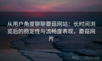 从用户角度聊聊蘑菇网站：长时间浏览后的稳定性与流畅度表现，蘑菇网片