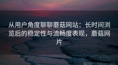 从用户角度聊聊蘑菇网站：长时间浏览后的稳定性与流畅度表现，蘑菇网片
