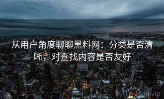 从用户角度聊聊黑料网：分类是否清晰，对查找内容是否友好