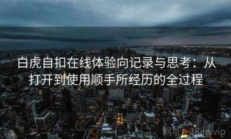 白虎自扣在线体验向记录与思考：从打开到使用顺手所经历的全过程