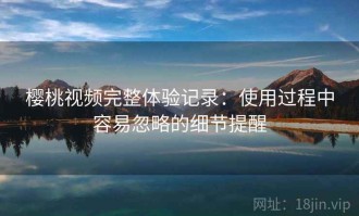 樱桃视频完整体验记录：使用过程中容易忽略的细节提醒