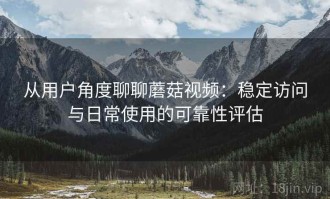 从用户角度聊聊蘑菇视频：稳定访问与日常使用的可靠性评估