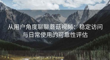 从用户角度聊聊蘑菇视频：稳定访问与日常使用的可靠性评估
