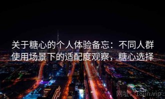 关于糖心的个人体验备忘：不同人群使用场景下的适配度观察，糖心选择