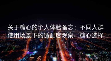 关于糖心的个人体验备忘：不同人群使用场景下的适配度观察，糖心选择