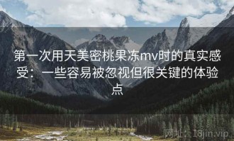 第一次用天美密桃果冻mv时的真实感受：一些容易被忽视但很关键的体验点