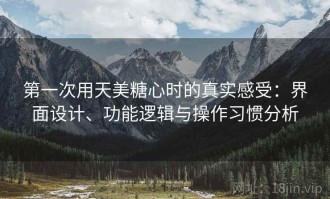 第一次用天美糖心时的真实感受：界面设计、功能逻辑与操作习惯分析