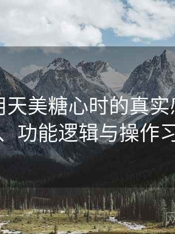 第一次用天美糖心时的真实感受：界面设计、功能逻辑与操作习惯分析