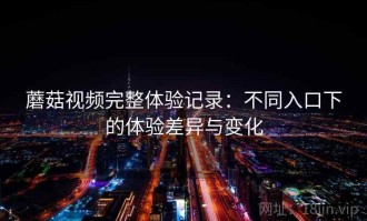 蘑菇视频完整体验记录：不同入口下的体验差异与变化