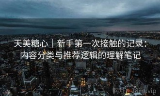 天美糖心｜新手第一次接触的记录：内容分类与推荐逻辑的理解笔记