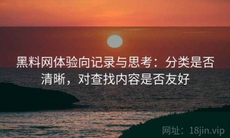 黑料网体验向记录与思考：分类是否清晰，对查找内容是否友好