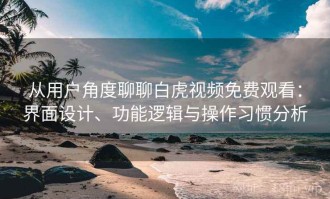 从用户角度聊聊白虎视频免费观看：界面设计、功能逻辑与操作习惯分析