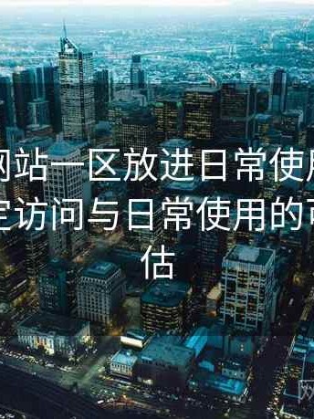 把白虎网站一区放进日常使用后的感受：稳定访问与日常使用的可靠性评估