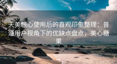 天美糖心使用后的直观印象整理：普通用户视角下的优缺点盘点，美心糖果