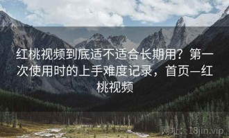 红桃视频到底适不适合长期用？第一次使用时的上手难度记录，首页—红桃视频