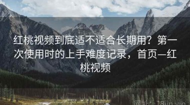 红桃视频到底适不适合长期用？第一次使用时的上手难度记录，首页—红桃视频