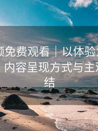 白虎视频免费观看｜以体验为主的简单说明：内容呈现方式与主观体验总结