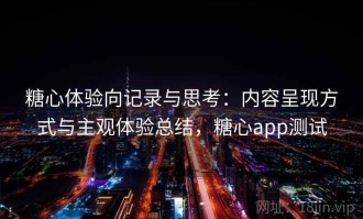 糖心体验向记录与思考：内容呈现方式与主观体验总结，糖心app测试