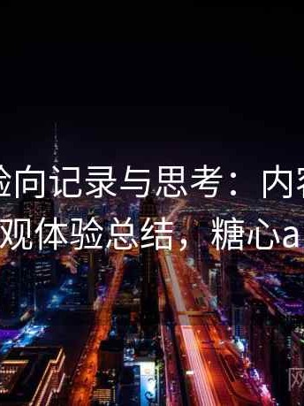 糖心体验向记录与思考：内容呈现方式与主观体验总结，糖心app测试