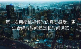 第一次用樱桃视频时的真实感受：更适合碎片时间还是长时间浏览