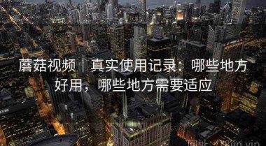 蘑菇视频｜真实使用记录：哪些地方好用，哪些地方需要适应