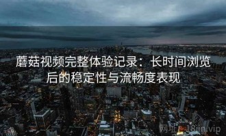 蘑菇视频完整体验记录：长时间浏览后的稳定性与流畅度表现