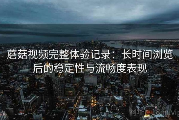 蘑菇视频完整体验记录：长时间浏览后的稳定性与流畅度表现