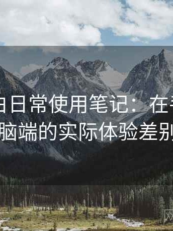 白虎嫩白日常使用笔记：在手机与电脑端的实际体验差别