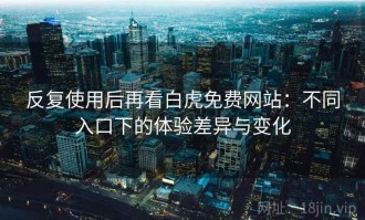 反复使用后再看白虎免费网站：不同入口下的体验差异与变化