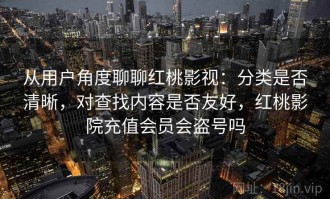 从用户角度聊聊红桃影视：分类是否清晰，对查找内容是否友好，红桃影院充值会员会盗号吗