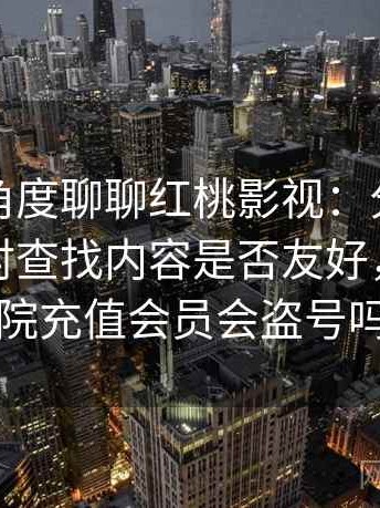 从用户角度聊聊红桃影视：分类是否清晰，对查找内容是否友好，红桃影院充值会员会盗号吗